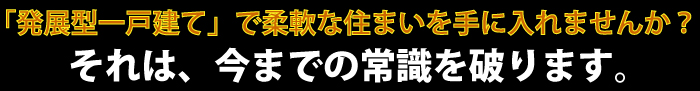 「発展型一戸建て」で柔軟な住まいを手に入れませんか？それは、今までの常識を破ります。